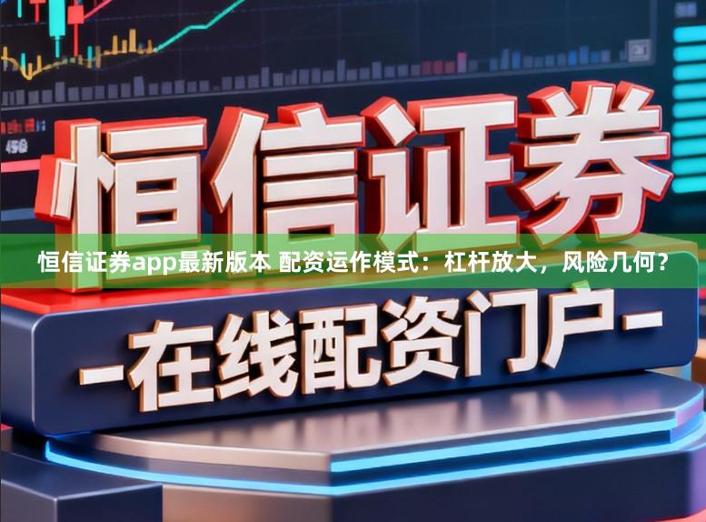 恒信证券app最新版本 配资运作模式：杠杆放大，风险几何？