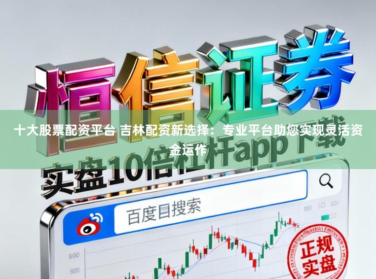十大股票配资平台 吉林配资新选择：专业平台助您实现灵活资金运作