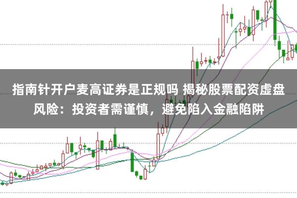 指南针开户麦高证券是正规吗 揭秘股票配资虚盘风险：投资者需谨慎，避免陷入金融陷阱