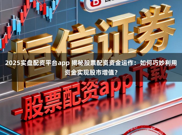 2025实盘配资平台app 揭秘股票配资资金运作：如何巧妙利用资金实现股市增值？