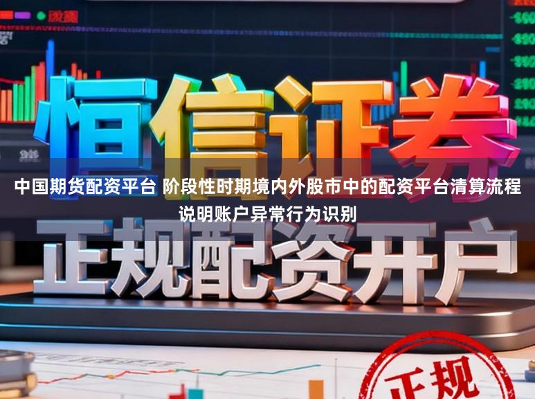 中国期货配资平台 阶段性时期境内外股市中的配资平台清算流程说明账户异常行为识别