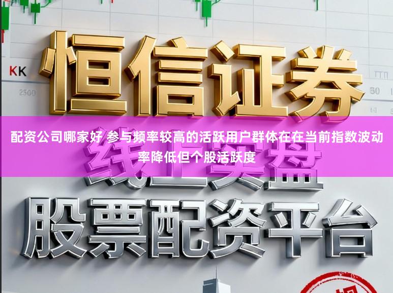 配资公司哪家好 参与频率较高的活跃用户群体在在当前指数波动率降低但个股活跃度