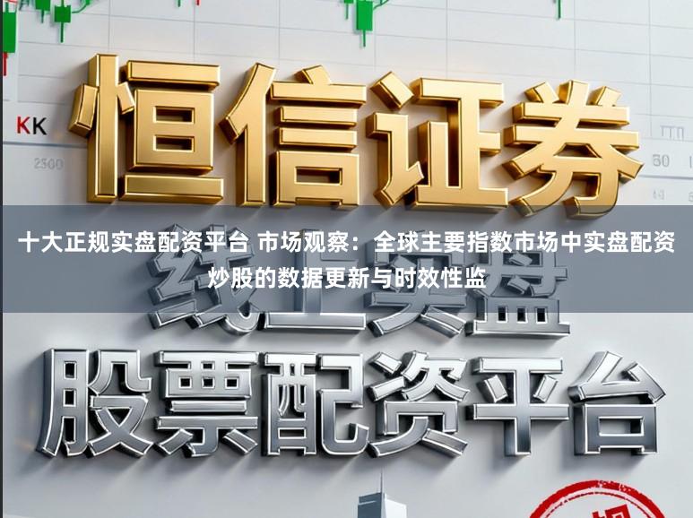 十大正规实盘配资平台 市场观察：全球主要指数市场中实盘配资炒股的数据更新与时效性监