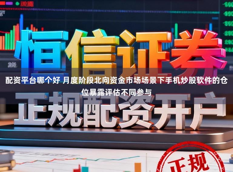 配资平台哪个好 月度阶段北向资金市场场景下手机炒股软件的仓位暴露评估不同参与