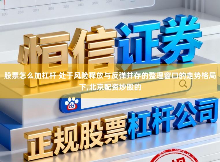 股票怎么加杠杆 处于风险释放与反弹并存的整理窗口的走势格局下，北京配资炒股的