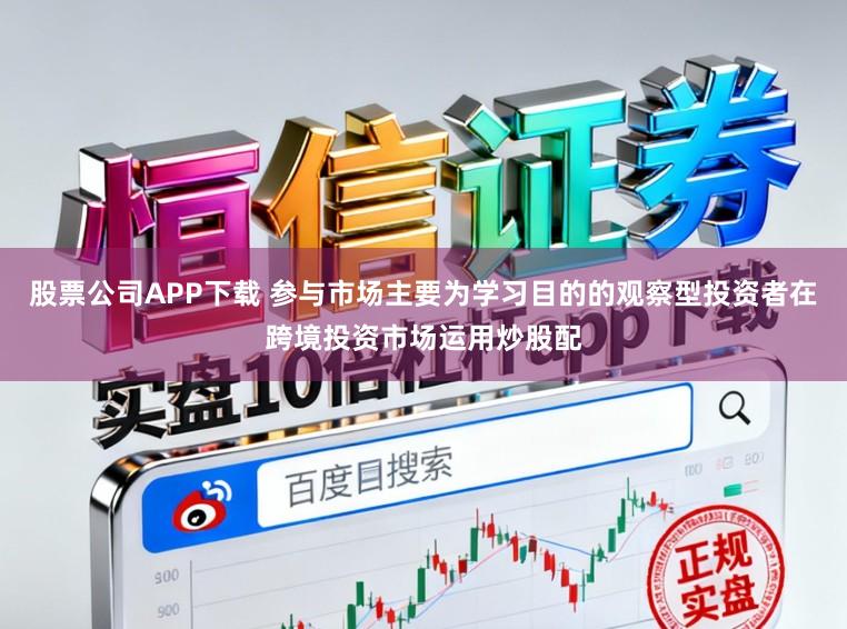 股票公司APP下载 参与市场主要为学习目的的观察型投资者在跨境投资市场运用炒股配