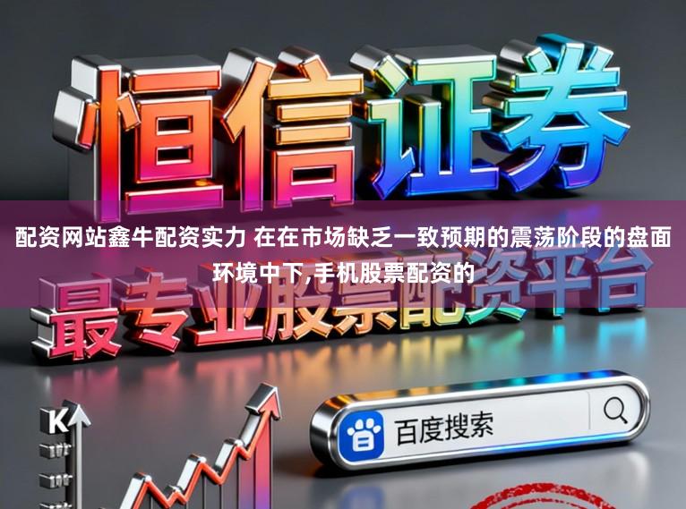 配资网站鑫牛配资实力 在在市场缺乏一致预期的震荡阶段的盘面环境中下,手机股票配资的