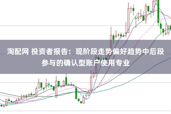 淘配网 投资者报告：现阶段走势偏好趋势中后段参与的确认型账户使用专业
