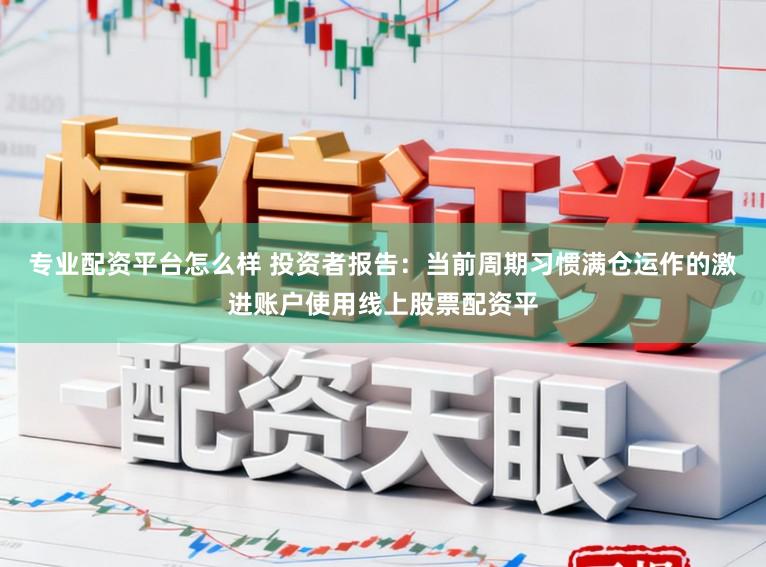 专业配资平台怎么样 投资者报告：当前周期习惯满仓运作的激进账户使用线上股票配资平