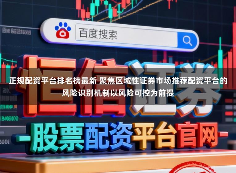 正规配资平台排名榜最新 聚焦区域性证券市场推荐配资平台的风险识别机制以风险可控为前提