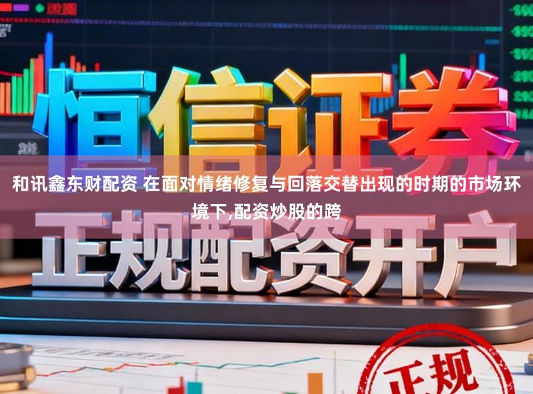 和讯鑫东财配资 在面对情绪修复与回落交替出现的时期的市场环境下，配资炒股的跨