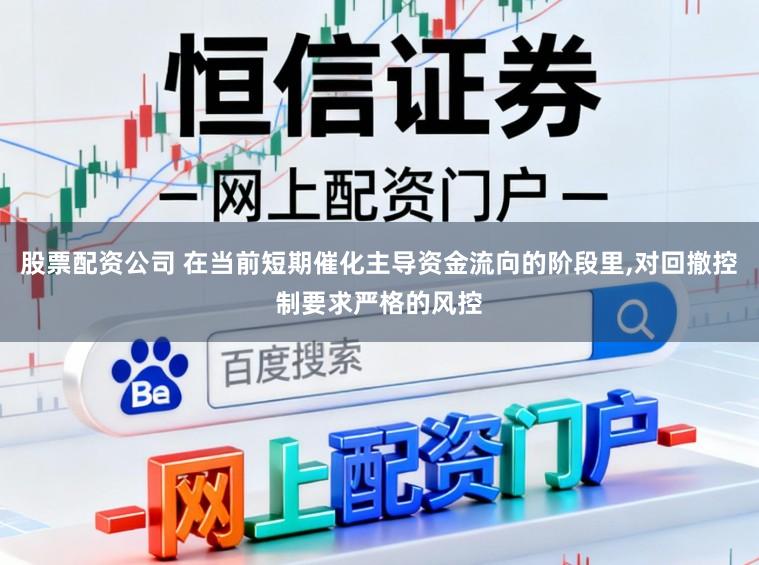 股票配资公司 在当前短期催化主导资金流向的阶段里,对回撤控制要求严格的风控