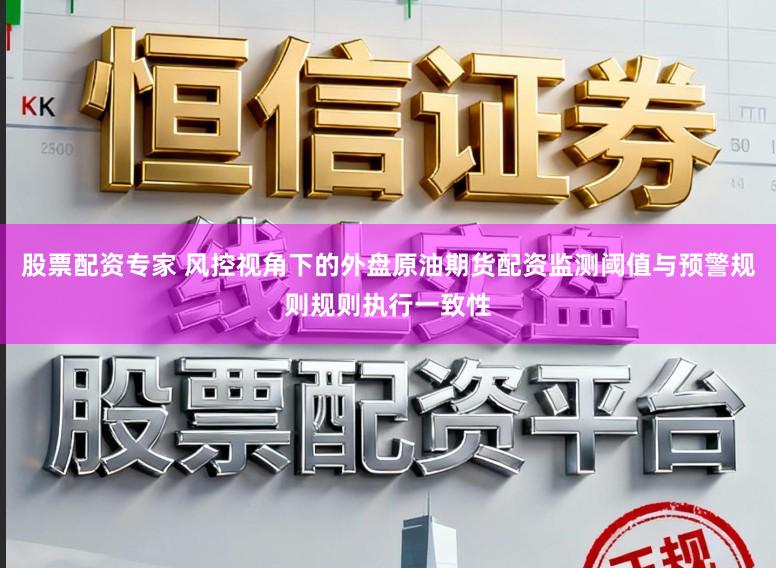 股票配资专家 风控视角下的外盘原油期货配资监测阈值与预警规则规则执行一致性