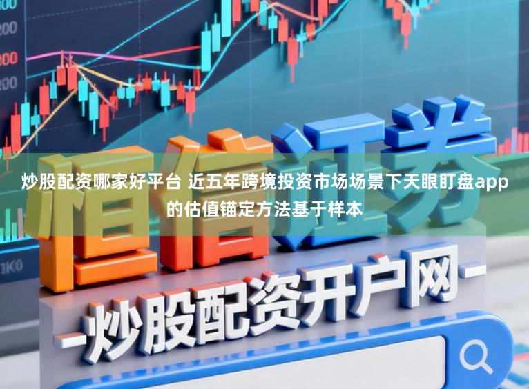 炒股配资哪家好平台 近五年跨境投资市场场景下天眼盯盘app的估值锚定方法基于样本