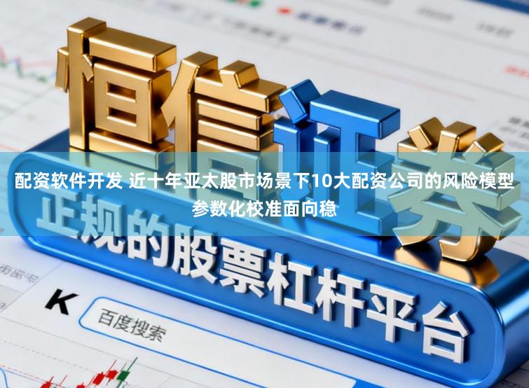 配资软件开发 近十年亚太股市场景下10大配资公司的风险模型参数化校准面向稳
