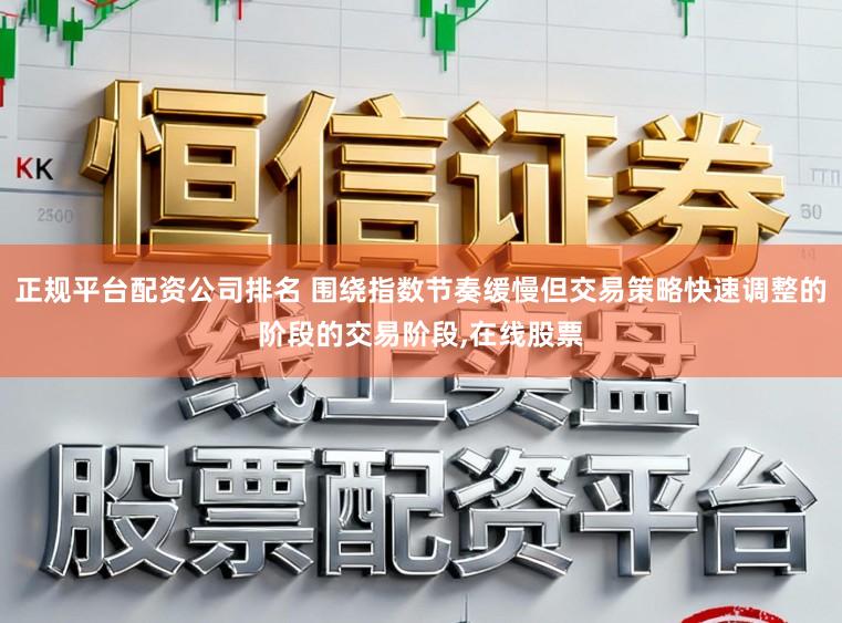 正规平台配资公司排名 围绕指数节奏缓慢但交易策略快速调整的阶段的交易阶段，在线股票