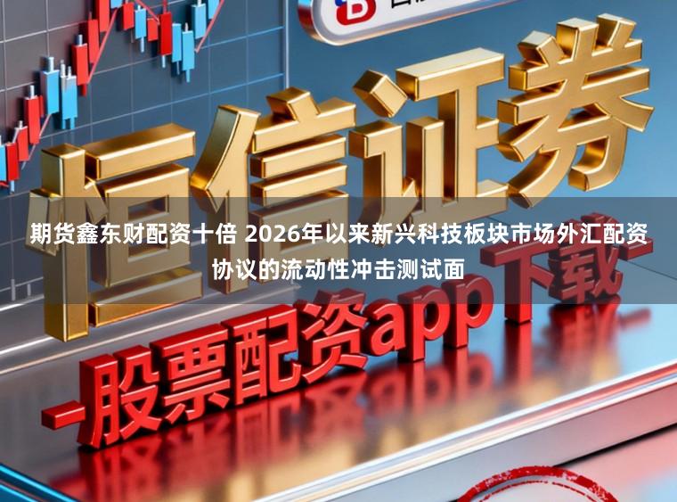 期货鑫东财配资十倍 2026年以来新兴科技板块市场外汇配资协议的流动性冲击测试面