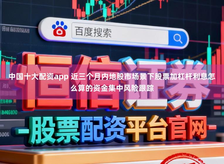 中国十大配资app 近三个月内地股市场景下股票加杠杆利息怎么算的资金集中风险跟踪