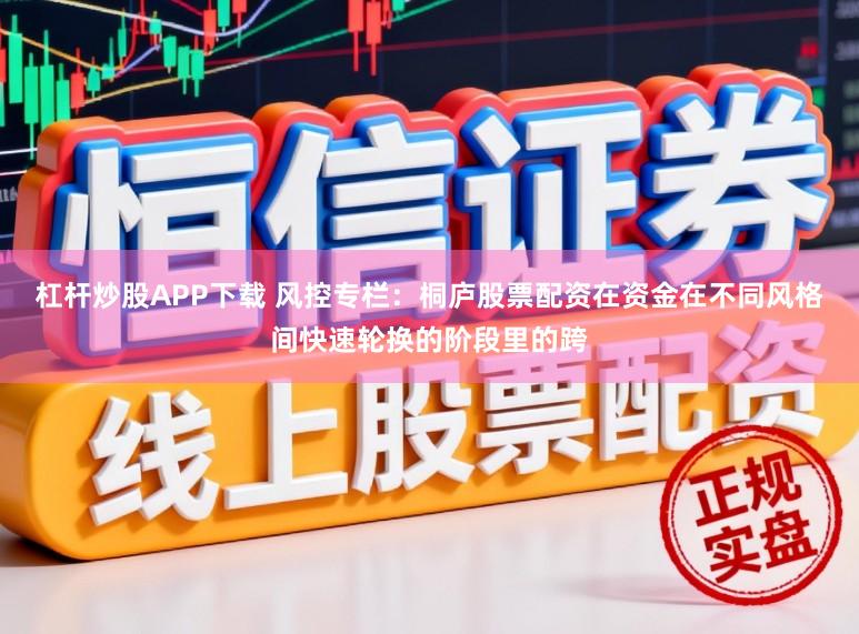 杠杆炒股APP下载 风控专栏:桐庐股票配资在资金在不同风格间快速轮换的阶段里的跨