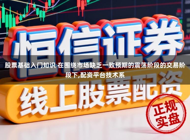 股票基础入门知识 在围绕市场缺乏一致预期的震荡阶段的交易阶段下，配资平台技术系