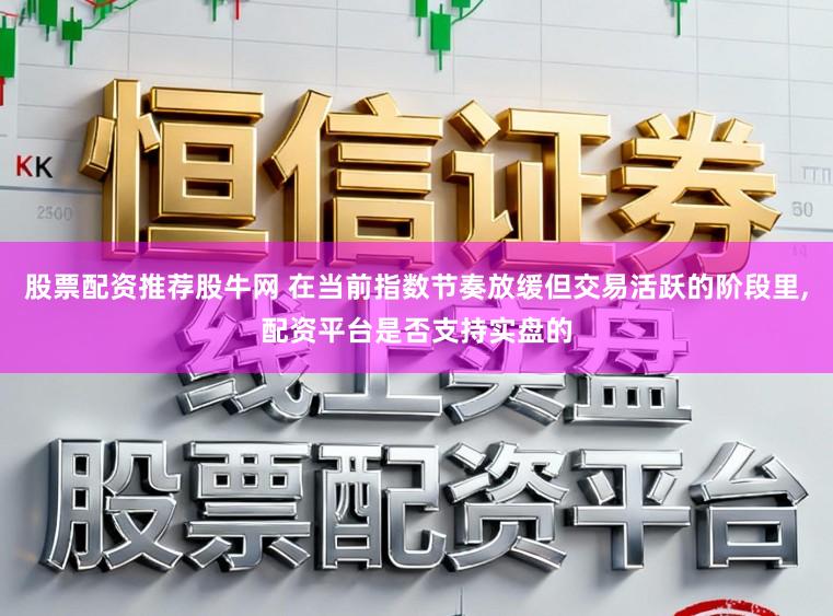股票配资推荐股牛网 在当前指数节奏放缓但交易活跃的阶段里，配资平台是否支持实盘的