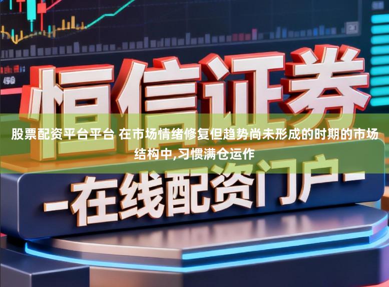 股票配资平台平台 在市场情绪修复但趋势尚未形成的时期的市场结构中，习惯满仓运作