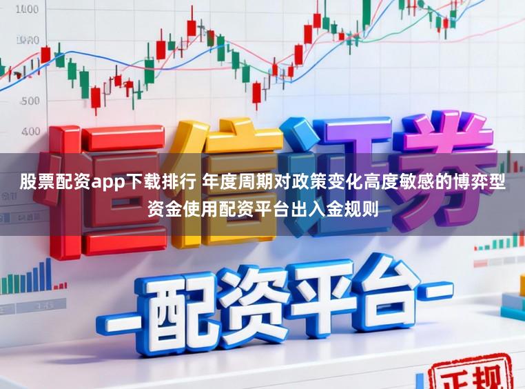 股票配资app下载排行 年度周期对政策变化高度敏感的博弈型资金使用配资平台出入金规则