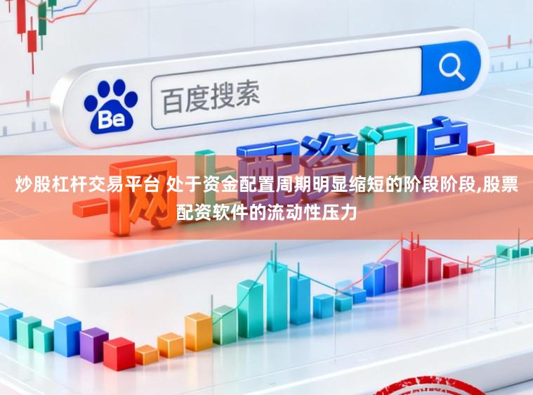 炒股杠杆交易平台 处于资金配置周期明显缩短的阶段阶段，股票配资软件的流动性压力