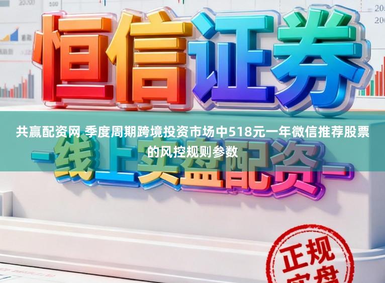 共赢配资网 季度周期跨境投资市场中518元一年微信推荐股票的风控规则参数