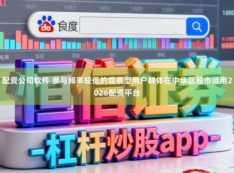 配资公司软件 参与频率较低的观察型用户群体在中华区股市运用2026配资平台