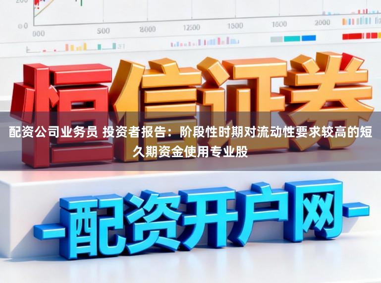 配资公司业务员 投资者报告：阶段性时期对流动性要求较高的短久期资金使用专业股
