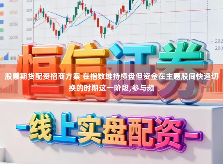 股票期货配资招商方案 在指数维持横盘但资金在主题股间快速切换的时期这一阶段，参与频