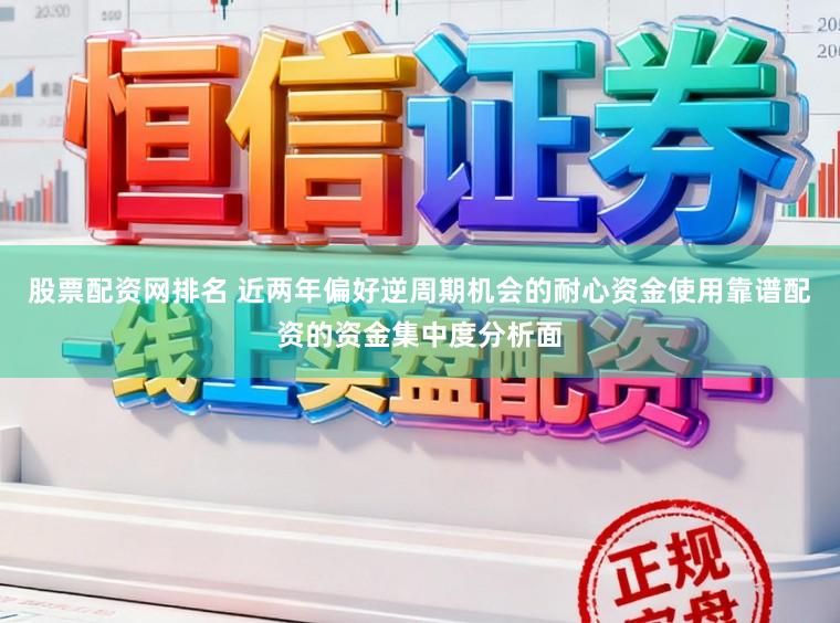 股票配资网排名 近两年偏好逆周期机会的耐心资金使用靠谱配资的资金集中度分析面