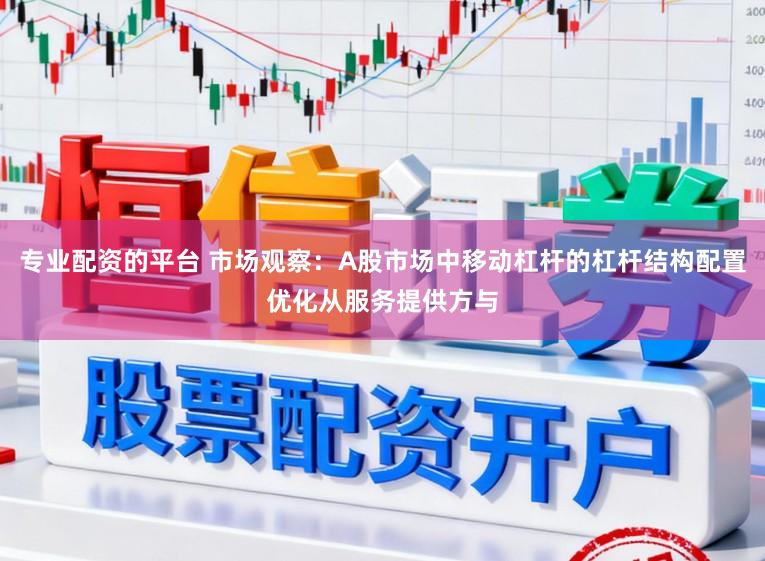 专业配资的平台 市场观察：A股市场中移动杠杆的杠杆结构配置优化从服务提供方与