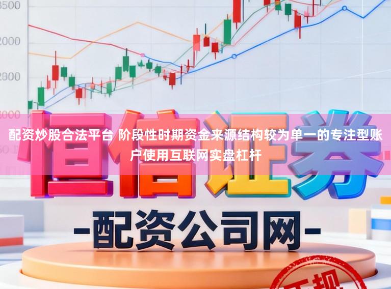 配资炒股合法平台 阶段性时期资金来源结构较为单一的专注型账户使用互联网实盘杠杆
