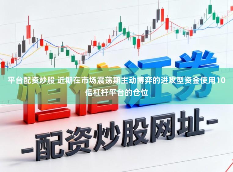 平台配资炒股 近期在市场震荡期主动博弈的进攻型资金使用10倍杠杆平台的仓位