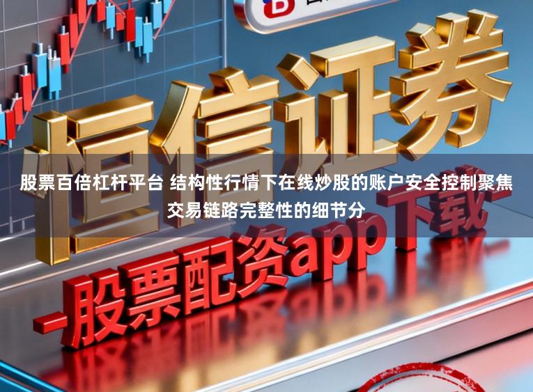 股票百倍杠杆平台 结构性行情下在线炒股的账户安全控制聚焦交易链路完整性的细节分