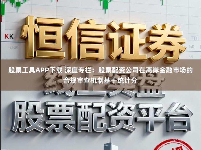 股票工具APP下载 深度专栏：股票配资公司在离岸金融市场的合规审查机制基于统计分
