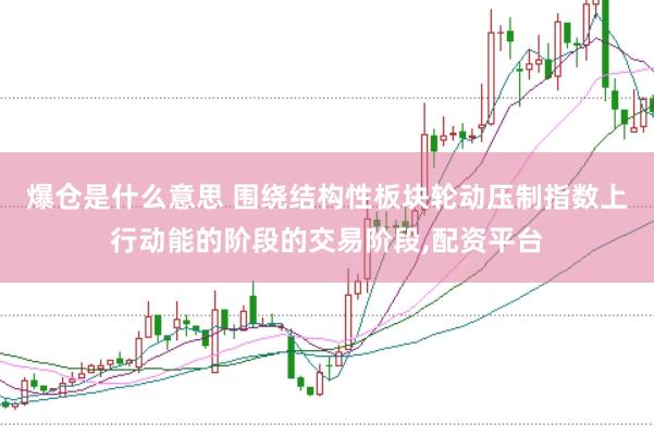 爆仓是什么意思 围绕结构性板块轮动压制指数上行动能的阶段的交易阶段，配资平台