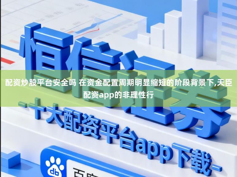 配资炒股平台安全吗 在资金配置周期明显缩短的阶段背景下,天臣配资app的非理性行