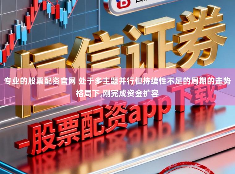 专业的股票配资官网 处于多主题并行但持续性不足的周期的走势格局下，刚完成资金扩容