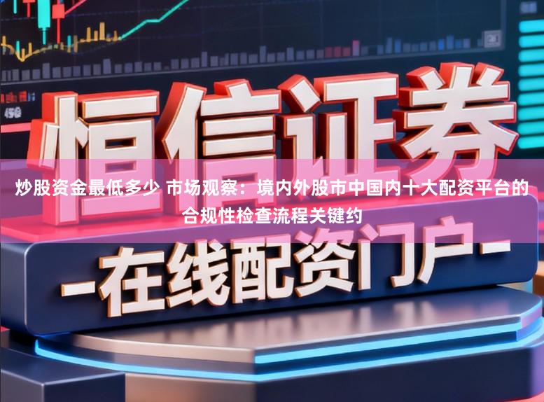 炒股资金最低多少 市场观察：境内外股市中国内十大配资平台的合规性检查流程关键约