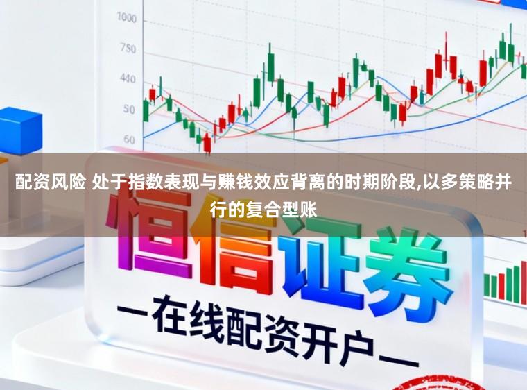 配资风险 处于指数表现与赚钱效应背离的时期阶段，以多策略并行的复合型账