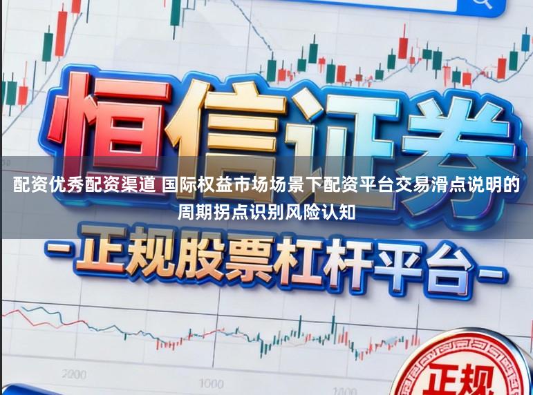 配资优秀配资渠道 国际权益市场场景下配资平台交易滑点说明的周期拐点识别风险认知