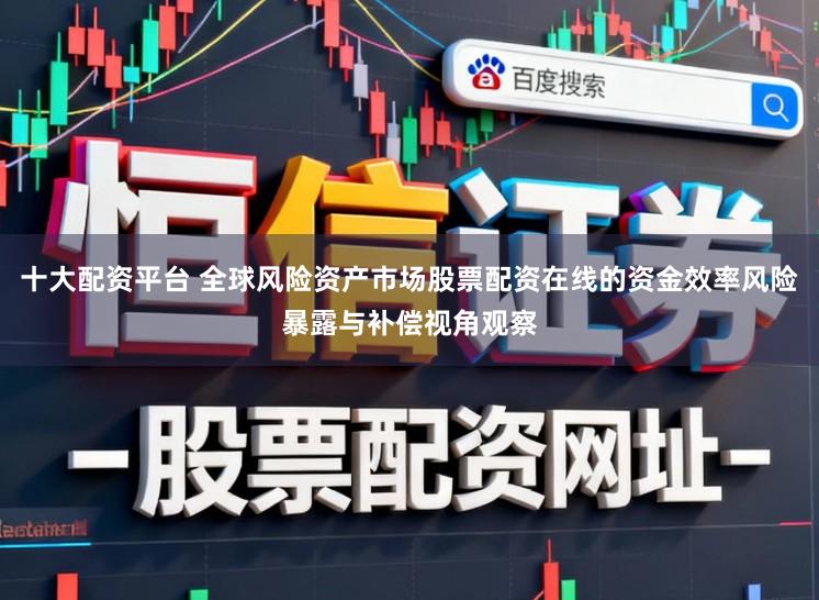 十大配资平台 全球风险资产市场股票配资在线的资金效率风险暴露与补偿视角观察