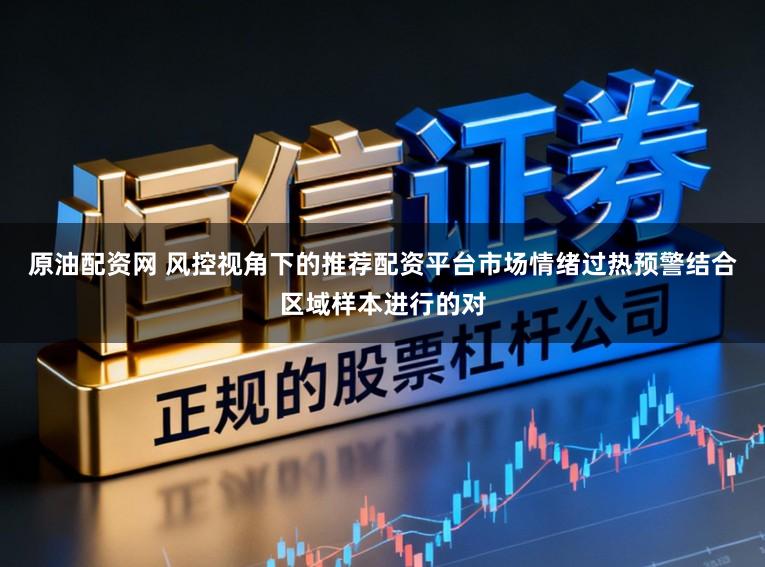原油配资网 风控视角下的推荐配资平台市场情绪过热预警结合区域样本进行的对