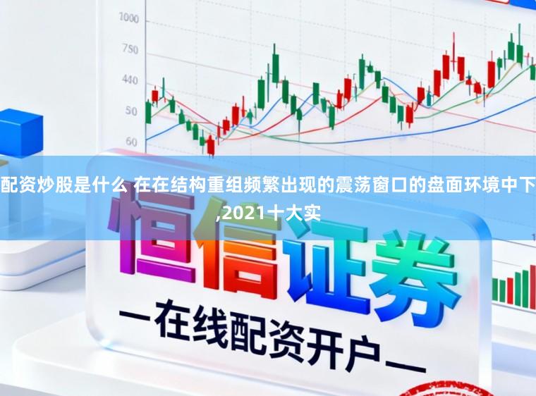 配资炒股是什么 在在结构重组频繁出现的震荡窗口的盘面环境中下，2021十大实