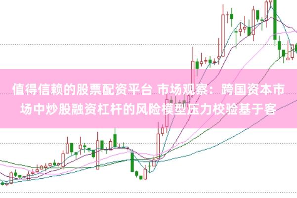 值得信赖的股票配资平台 市场观察:跨国资本市场中炒股融资杠杆的风险模型压力校验基于客