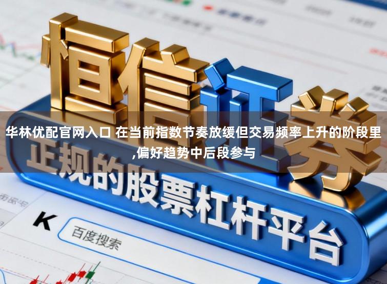 华林优配官网入口 在当前指数节奏放缓但交易频率上升的阶段里，偏好趋势中后段参与