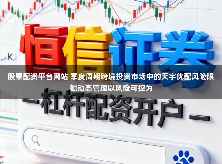 股票配资平台网站 季度周期跨境投资市场中的天宇优配风险限额动态管理以风险可控为